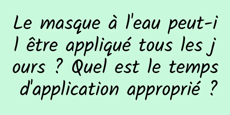 Le masque à l'eau peut-il être appliqué tous les jours ? Quel est le temps d'application approprié ?