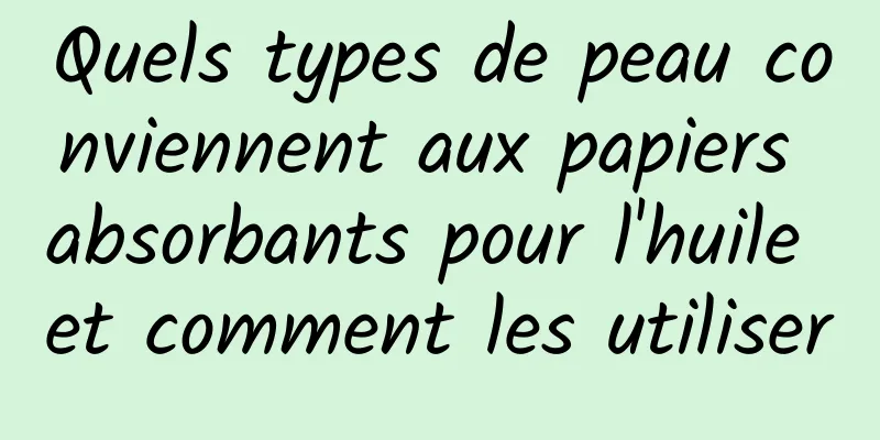 Quels types de peau conviennent aux papiers absorbants pour l'huile et comment les utiliser