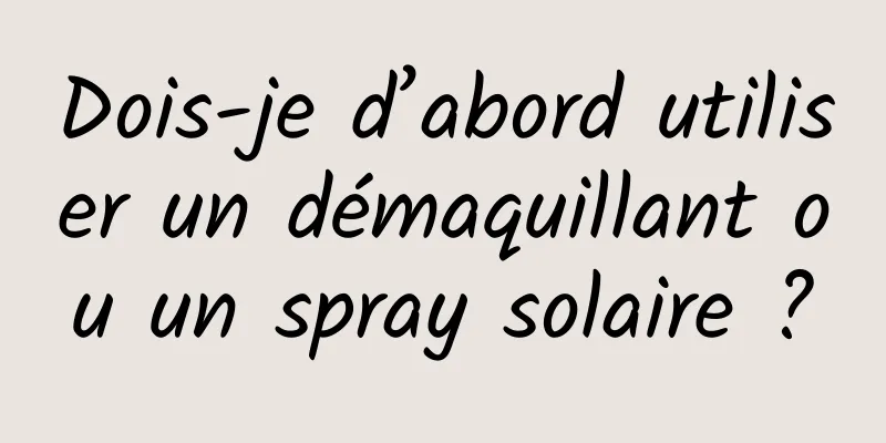 Dois-je d’abord utiliser un démaquillant ou un spray solaire ?