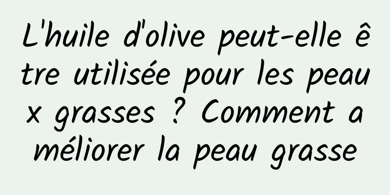 L'huile d'olive peut-elle être utilisée pour les peaux grasses ? Comment améliorer la peau grasse