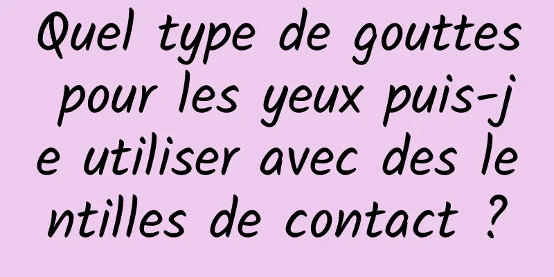 Quel type de gouttes pour les yeux puis-je utiliser avec des lentilles de contact ?