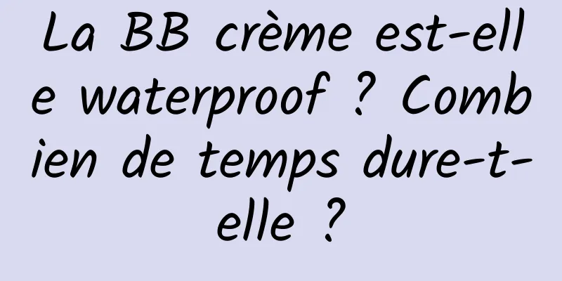 La BB crème est-elle waterproof ? Combien de temps dure-t-elle ?