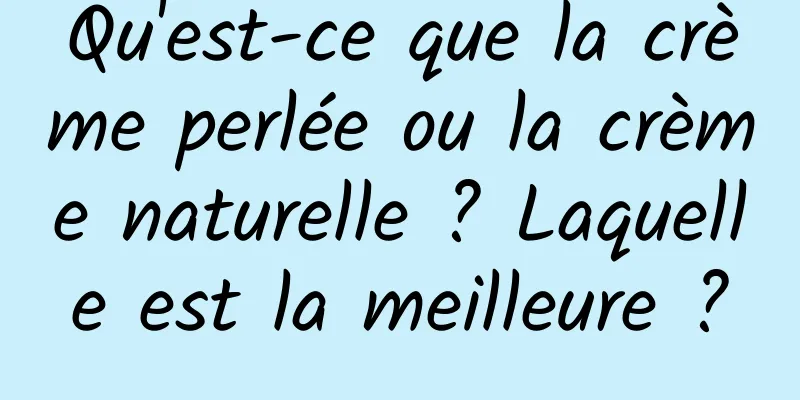 Qu'est-ce que la crème perlée ou la crème naturelle ? Laquelle est la meilleure ?