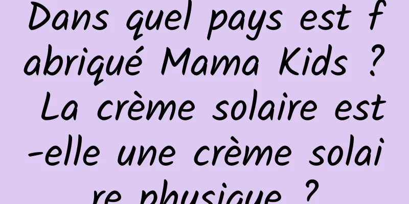 Dans quel pays est fabriqué Mama Kids ? La crème solaire est-elle une crème solaire physique ?