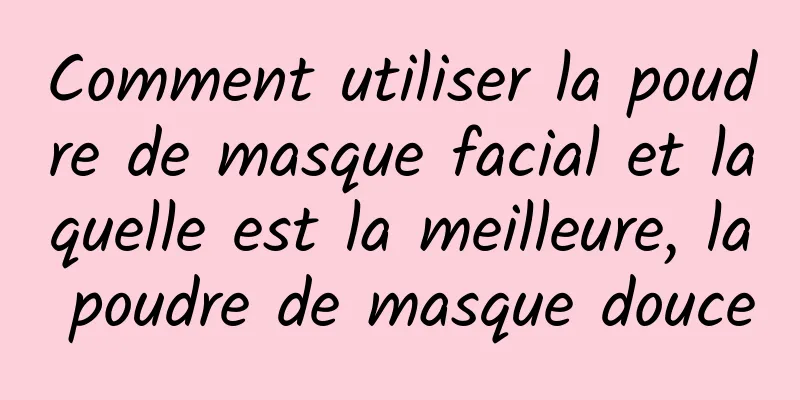 Comment utiliser la poudre de masque facial et laquelle est la meilleure, la poudre de masque douce