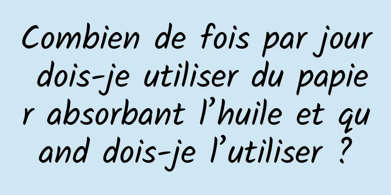 Combien de fois par jour dois-je utiliser du papier absorbant l’huile et quand dois-je l’utiliser ?