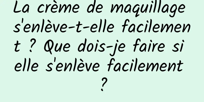 La crème de maquillage s'enlève-t-elle facilement ? Que dois-je faire si elle s'enlève facilement ?