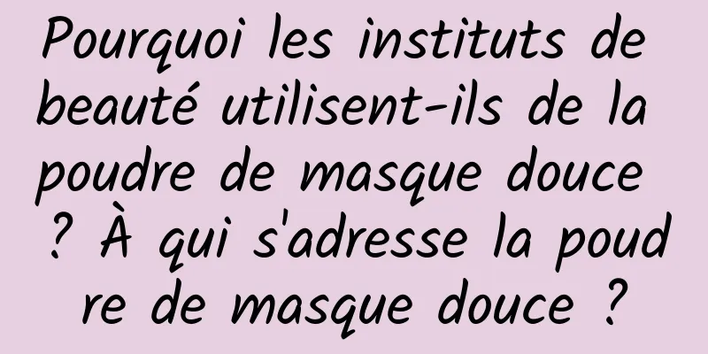 Pourquoi les instituts de beauté utilisent-ils de la poudre de masque douce ? À qui s'adresse la poudre de masque douce ?