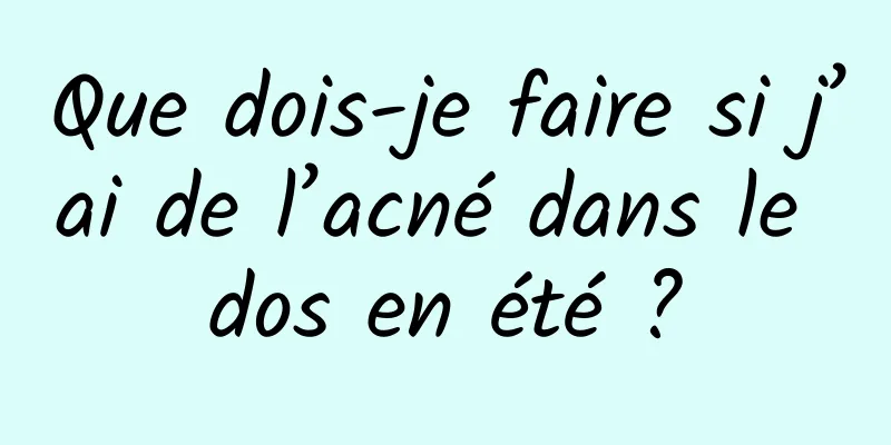 Que dois-je faire si j’ai de l’acné dans le dos en été ?