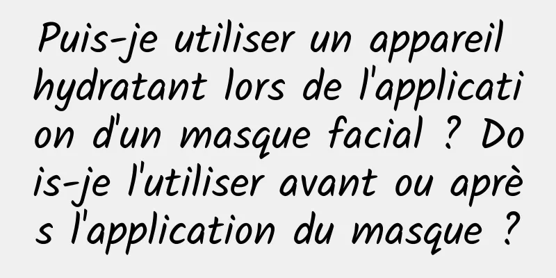 Puis-je utiliser un appareil hydratant lors de l'application d'un masque facial ? Dois-je l'utiliser avant ou après l'application du masque ?