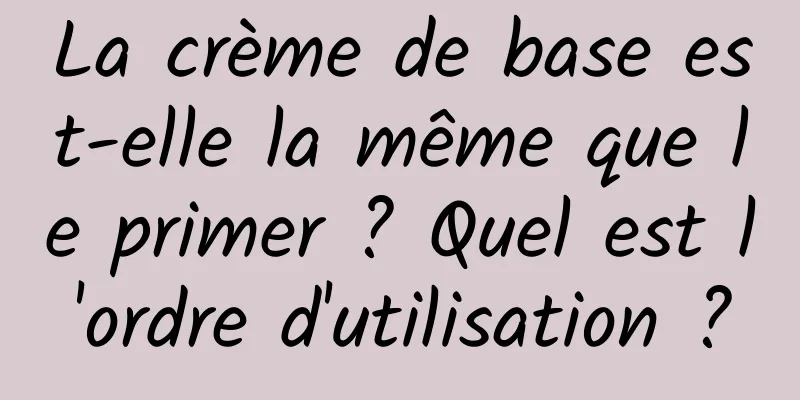 La crème de base est-elle la même que le primer ? Quel est l'ordre d'utilisation ?