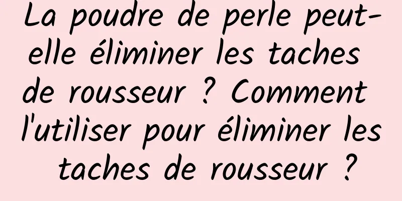 La poudre de perle peut-elle éliminer les taches de rousseur ? Comment l'utiliser pour éliminer les taches de rousseur ?