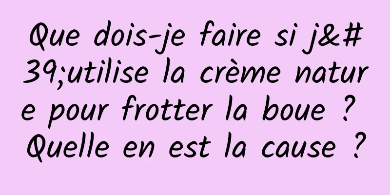Que dois-je faire si j'utilise la crème nature pour frotter la boue ? Quelle en est la cause ?