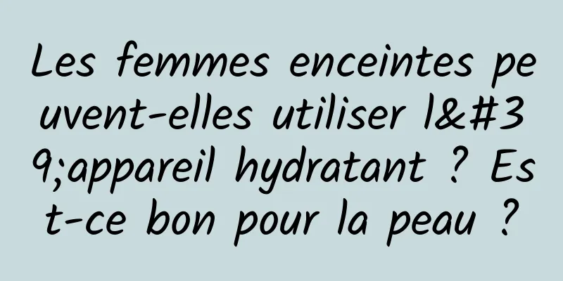 Les femmes enceintes peuvent-elles utiliser l'appareil hydratant ? Est-ce bon pour la peau ?