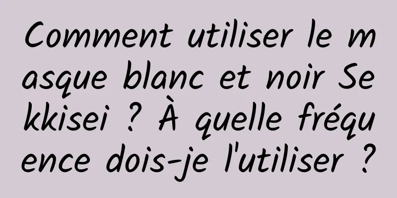 Comment utiliser le masque blanc et noir Sekkisei ? À quelle fréquence dois-je l'utiliser ?
