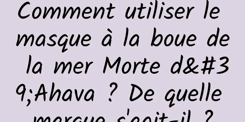 Comment utiliser le masque à la boue de la mer Morte d'Ahava ? De quelle marque s'agit-il ?