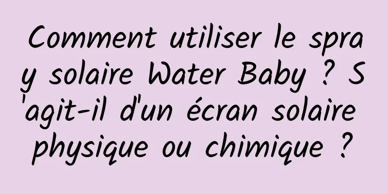 Comment utiliser le spray solaire Water Baby ? S'agit-il d'un écran solaire physique ou chimique ?