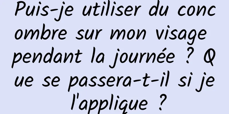 Puis-je utiliser du concombre sur mon visage pendant la journée ? Que se passera-t-il si je l'applique ?