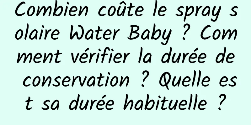 Combien coûte le spray solaire Water Baby ? Comment vérifier la durée de conservation ? Quelle est sa durée habituelle ?