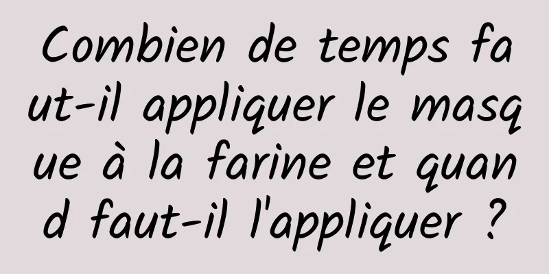 Combien de temps faut-il appliquer le masque à la farine et quand faut-il l'appliquer ?