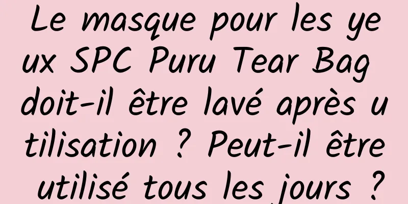 Le masque pour les yeux SPC Puru Tear Bag doit-il être lavé après utilisation ? Peut-il être utilisé tous les jours ?