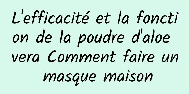 L'efficacité et la fonction de la poudre d'aloe vera Comment faire un masque maison