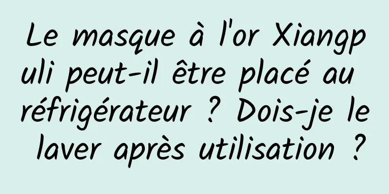 Le masque à l'or Xiangpuli peut-il être placé au réfrigérateur ? Dois-je le laver après utilisation ?