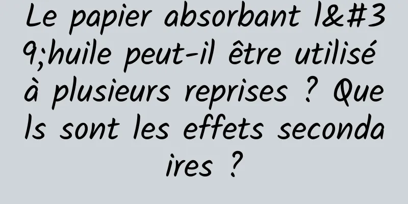Le papier absorbant l'huile peut-il être utilisé à plusieurs reprises ? Quels sont les effets secondaires ?