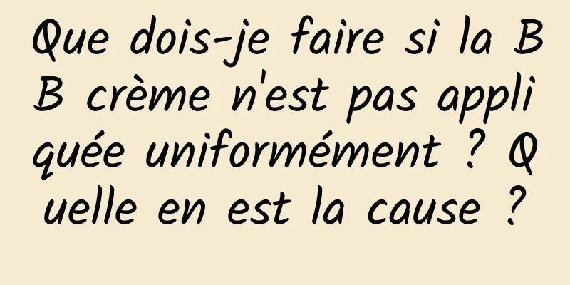 Que dois-je faire si la BB crème n'est pas appliquée uniformément ? Quelle en est la cause ?
