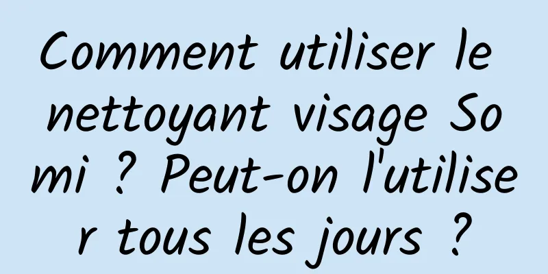 Comment utiliser le nettoyant visage Somi ? Peut-on l'utiliser tous les jours ?