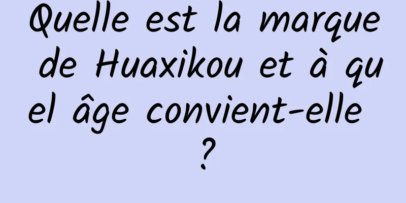 Quelle est la marque de Huaxikou et à quel âge convient-elle ?