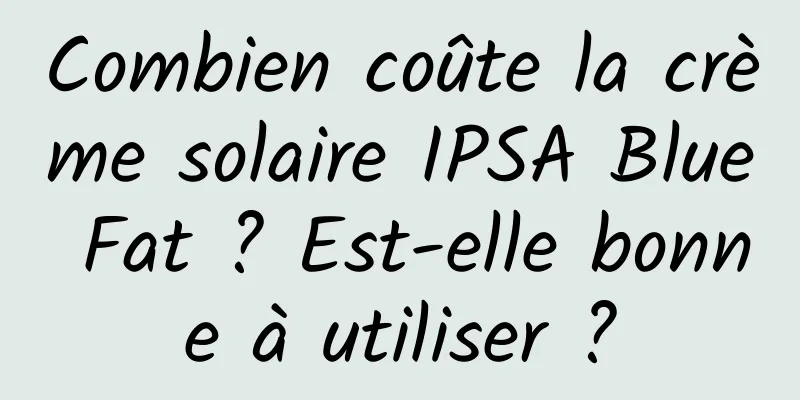 Combien coûte la crème solaire IPSA Blue Fat ? Est-elle bonne à utiliser ?