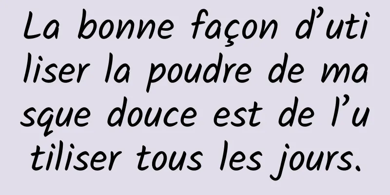 La bonne façon d’utiliser la poudre de masque douce est de l’utiliser tous les jours.