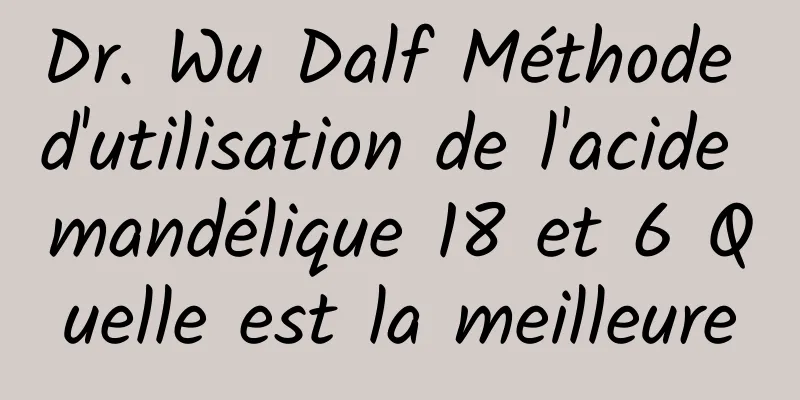 Dr. Wu Dalf Méthode d'utilisation de l'acide mandélique 18 et 6 Quelle est la meilleure