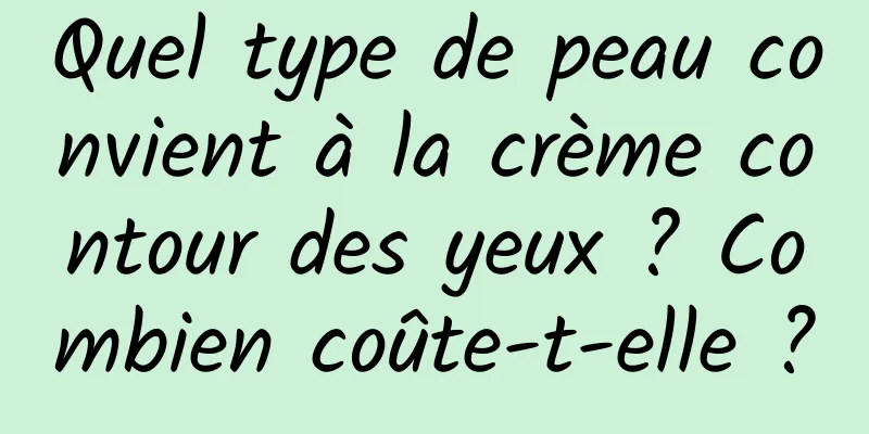 Quel type de peau convient à la crème contour des yeux ? Combien coûte-t-elle ?