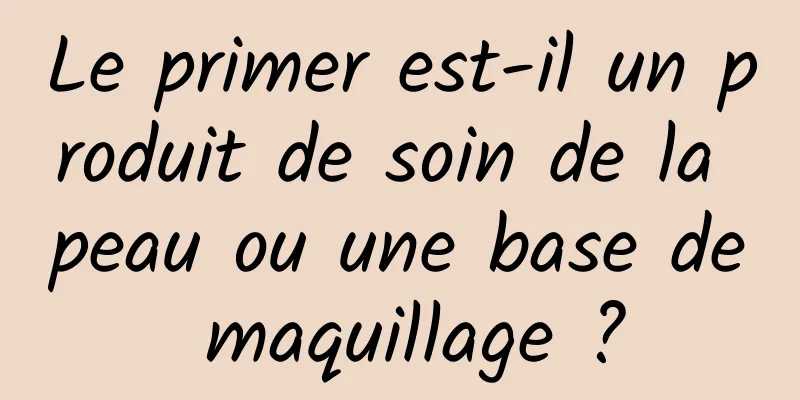 Le primer est-il un produit de soin de la peau ou une base de maquillage ?