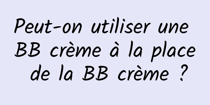 Peut-on utiliser une BB crème à la place de la BB crème ?
