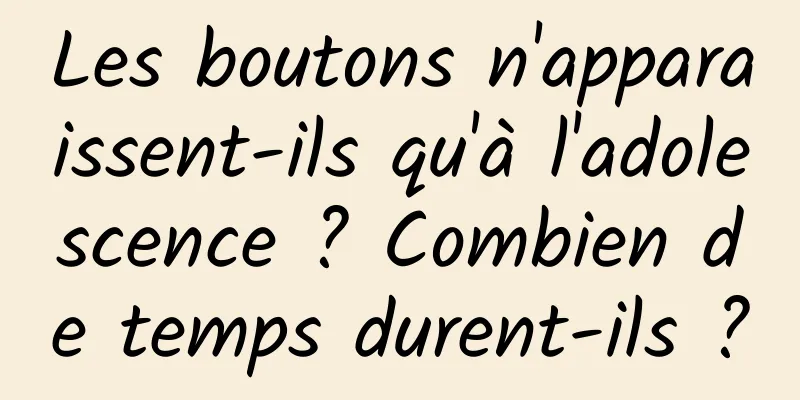 Les boutons n'apparaissent-ils qu'à l'adolescence ? Combien de temps durent-ils ?
