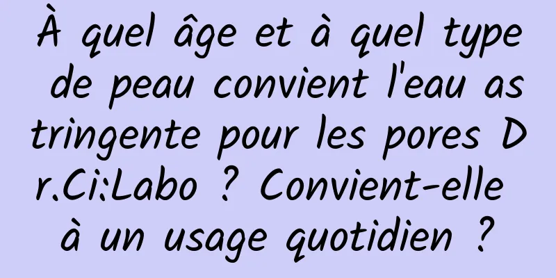 À quel âge et à quel type de peau convient l'eau astringente pour les pores Dr.Ci:Labo ? Convient-elle à un usage quotidien ?