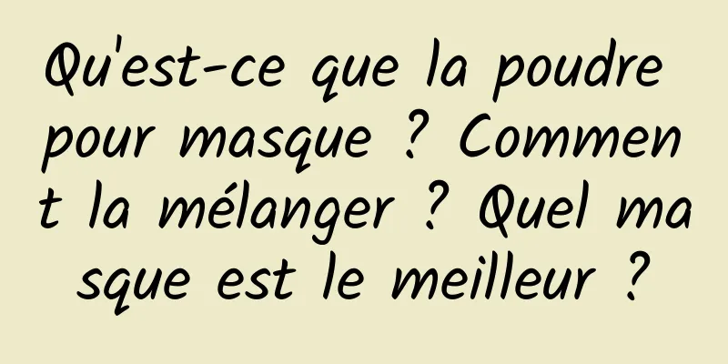 Qu'est-ce que la poudre pour masque ? Comment la mélanger ? Quel masque est le meilleur ?