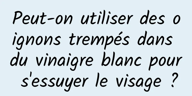 Peut-on utiliser des oignons trempés dans du vinaigre blanc pour s'essuyer le visage ?