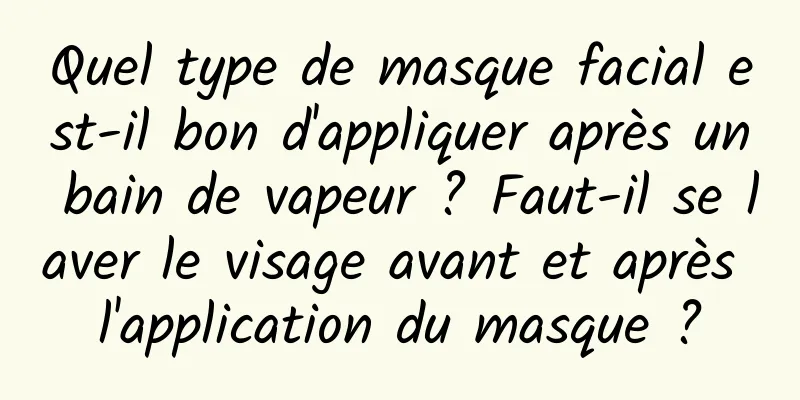 Quel type de masque facial est-il bon d'appliquer après un bain de vapeur ? Faut-il se laver le visage avant et après l'application du masque ?