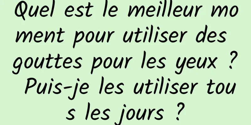 Quel est le meilleur moment pour utiliser des gouttes pour les yeux ? Puis-je les utiliser tous les jours ?