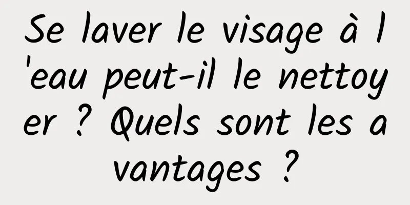 Se laver le visage à l'eau peut-il le nettoyer ? Quels sont les avantages ?