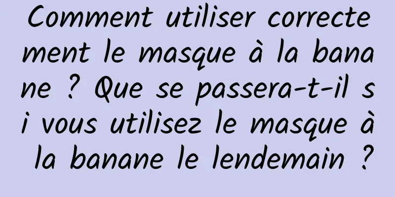 Comment utiliser correctement le masque à la banane ? Que se passera-t-il si vous utilisez le masque à la banane le lendemain ?