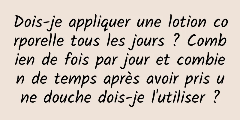 Dois-je appliquer une lotion corporelle tous les jours ? Combien de fois par jour et combien de temps après avoir pris une douche dois-je l'utiliser ?