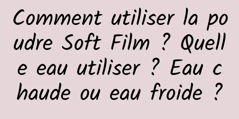Comment utiliser la poudre Soft Film ? Quelle eau utiliser ? Eau chaude ou eau froide ?