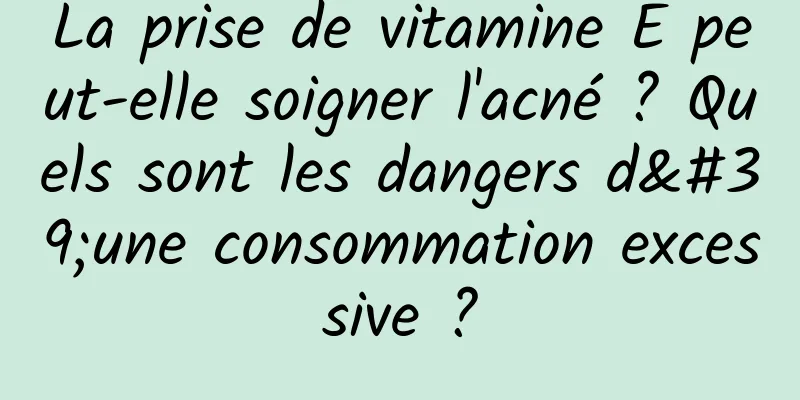 La prise de vitamine E peut-elle soigner l'acné ? Quels sont les dangers d'une consommation excessive ?