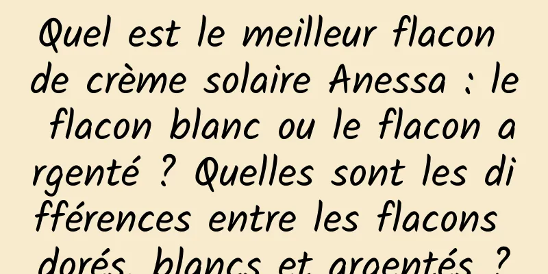 Quel est le meilleur flacon de crème solaire Anessa : le flacon blanc ou le flacon argenté ? Quelles sont les différences entre les flacons dorés, blancs et argentés ?