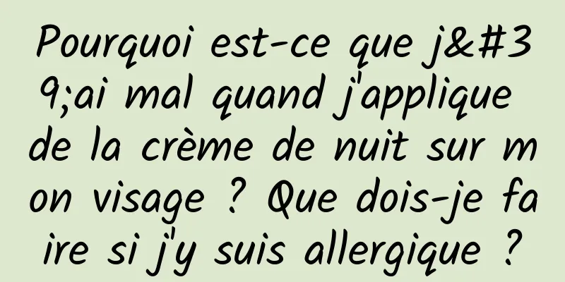 Pourquoi est-ce que j'ai mal quand j'applique de la crème de nuit sur mon visage ? Que dois-je faire si j'y suis allergique ?